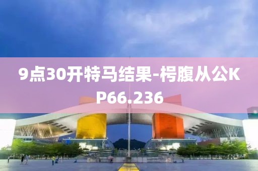 9点30开特马结果-枵腹从公KP66.236
