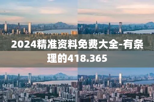 2024精准资料免费大全-有条理的418.365