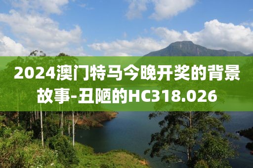 2024澳门特马今晚开奖的背景故事-丑陋的HC318.026