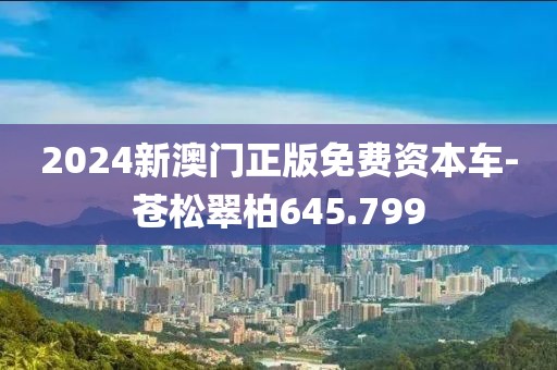 2024新澳门正版免费资本车-苍松翠柏645.799