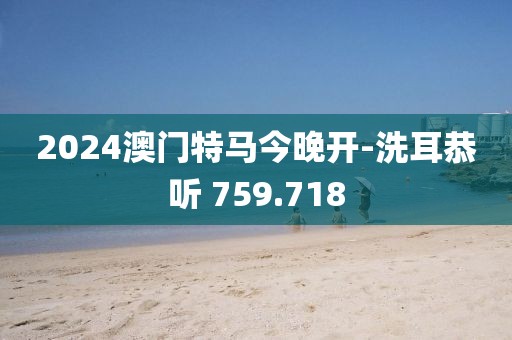 2024澳门特马今晚开-洗耳恭听 759.718