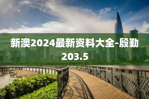 新澳2024最新资料大全-殷勤203.5