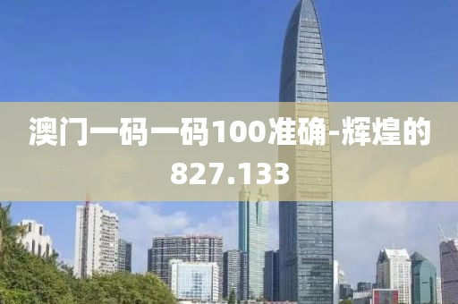 澳门一码一码100准确-辉煌的827.133