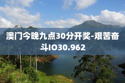 澳门今晚九点30分开奖-艰苦奋斗IO30.962