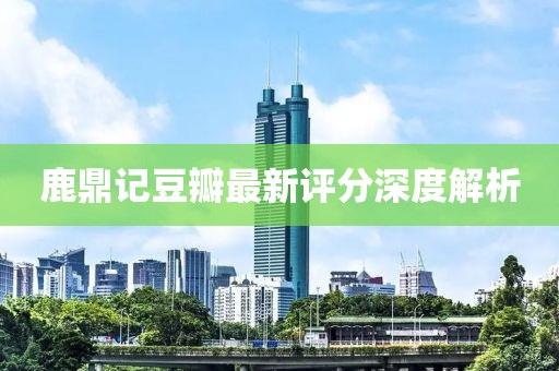 鹿鼎记豆瓣最新评分深度解析