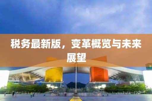税务最新版，变革概览与未来展望