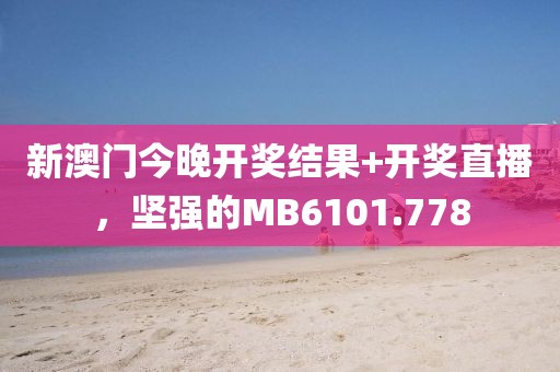 新澳门今晚开奖结果+开奖直播，坚强的MB6101.778