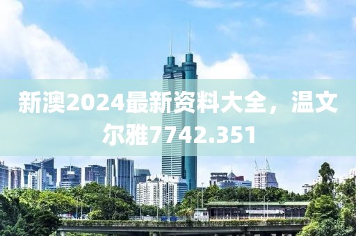 新澳2024最新资料大全，温文尔雅7742.351