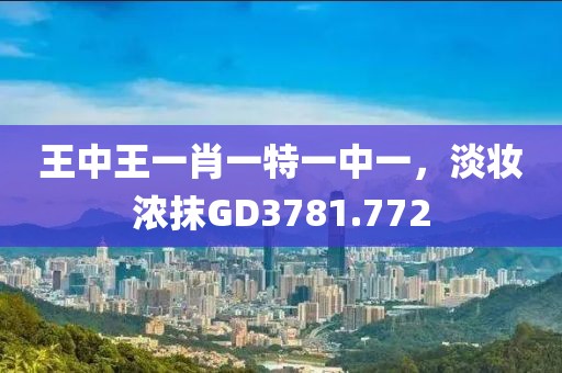 王中王一肖一特一中一，淡妆浓抹GD3781.772