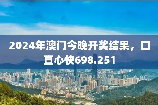 2024年澳门今晚开奖结果，口直心快698.251