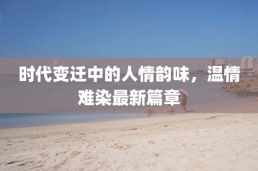 时代变迁中的人情韵味，温情难染最新篇章
