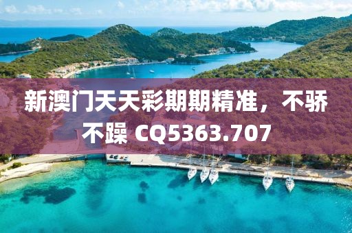 新澳门天天彩期期精准，不骄不躁 CQ5363.707
