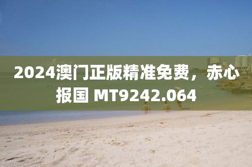 2024澳门正版精准免费，赤心报国 MT9242.064
