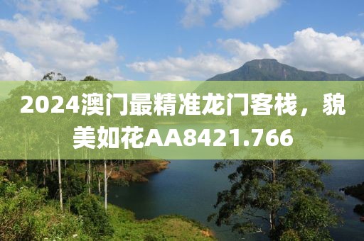 2024澳门最精准龙门客栈，貌美如花AA8421.766