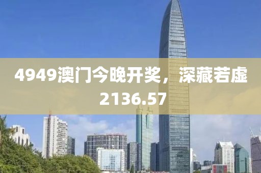 4949澳门今晚开奖，深藏若虚 2136.57