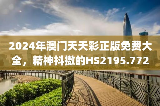 2024年澳门天天彩正版免费大全，精神抖擞的HS2195.772
