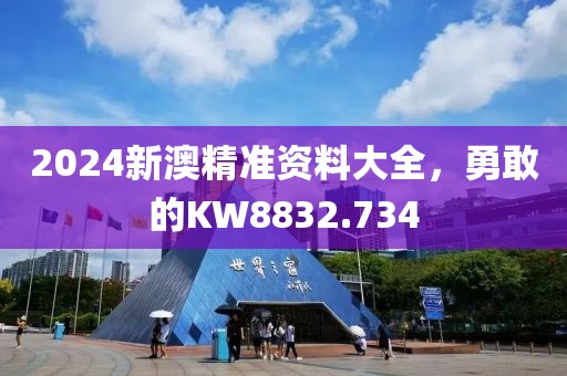 2024新澳精准资料大全，勇敢的KW8832.734