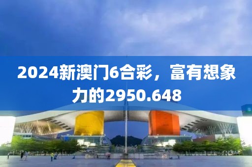 2024新澳门6合彩，富有想象力的2950.648