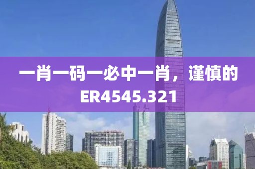 一肖一码一必中一肖，谨慎的ER4545.321