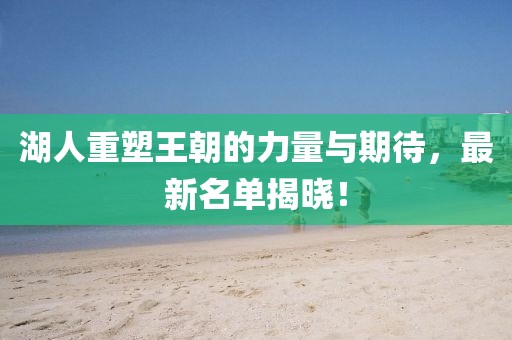 湖人重塑王朝的力量与期待，最新名单揭晓！