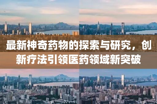 最新神奇药物的探索与研究，创新疗法引领医药领域新突破