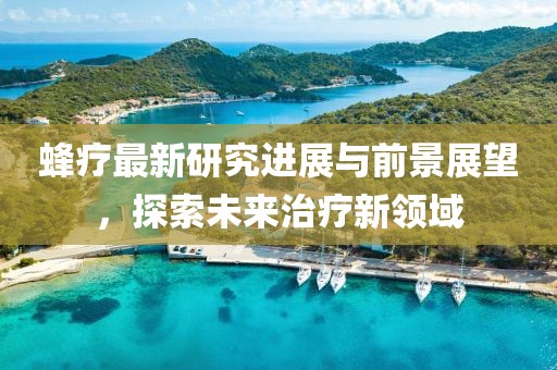 蜂疗最新研究进展与前景展望，探索未来治疗新领域