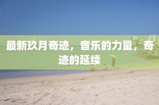 最新玖月奇迹，音乐的力量，奇迹的延续