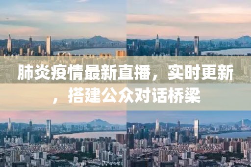 肺炎疫情最新直播，实时更新，搭建公众对话桥梁
