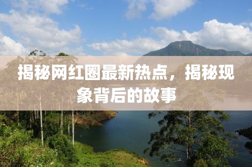 揭秘网红圈最新热点，揭秘现象背后的故事