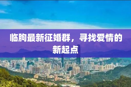 临朐最新征婚群，寻找爱情的新起点