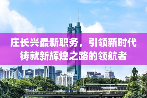 庄长兴最新职务，引领新时代铸就新辉煌之路的领航者