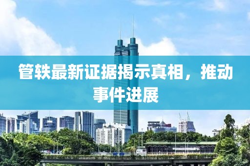 管轶最新证据揭示真相，推动事件进展