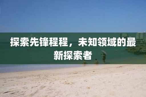 探索先锋程程，未知领域的最新探索者