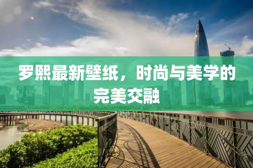 罗熙最新壁纸，时尚与美学的完美交融