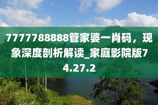 7777788888管家婆一肖码，现象深度剖析解读_家庭影院版74.27.2