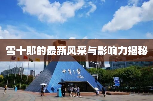 雪十郎的最新风采与影响力揭秘