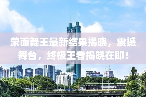 蒙面舞王最新结果揭晓，震撼舞台，终极王者揭晓在即！