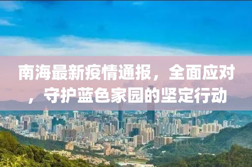 南海最新疫情通报，全面应对，守护蓝色家园的坚定行动