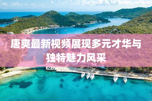 唐爽最新视频展现多元才华与独特魅力风采