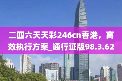 二四六天天彩246cn香港，高效执行方案_通行证版98.3.62