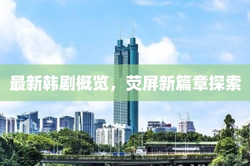 最新韩剧概览，荧屏新篇章探索