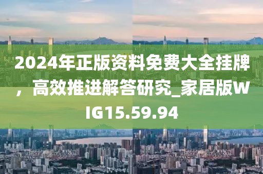 2024年正版资料免费大全挂牌，高效推进解答研究_家居版WIG15.59.94