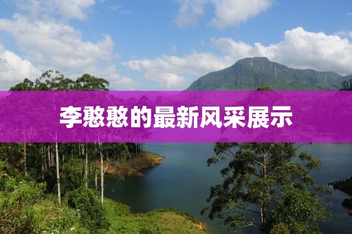 李憨憨的最新风采展示