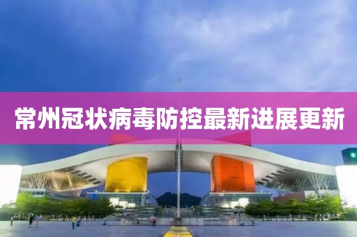 常州冠状病毒防控最新进展更新