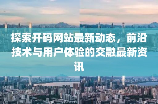 探索开码网站最新动态，前沿技术与用户体验的交融最新资讯