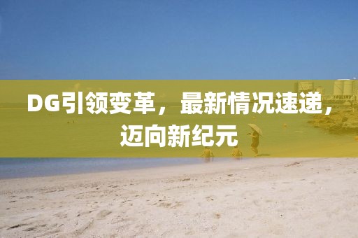 DG引领变革，最新情况速递，迈向新纪元