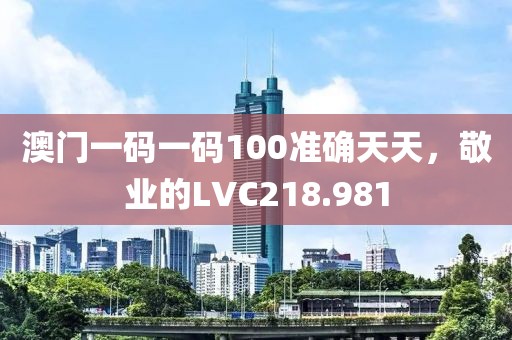 澳门一码一码100准确天天，敬业的LVC218.981