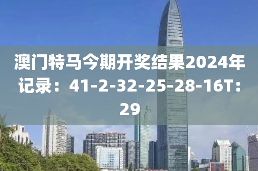 澳门特马今期开奖结果2024年记录：41-2-32-25-28-16T：29
