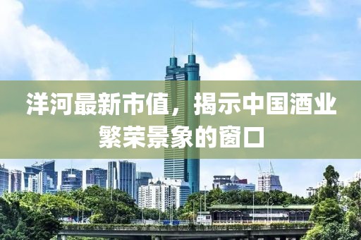 洋河最新市值，揭示中国酒业繁荣景象的窗口