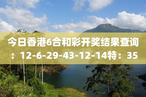 今日香港6合和彩开奖结果查询：12-6-29-43-12-14特：35